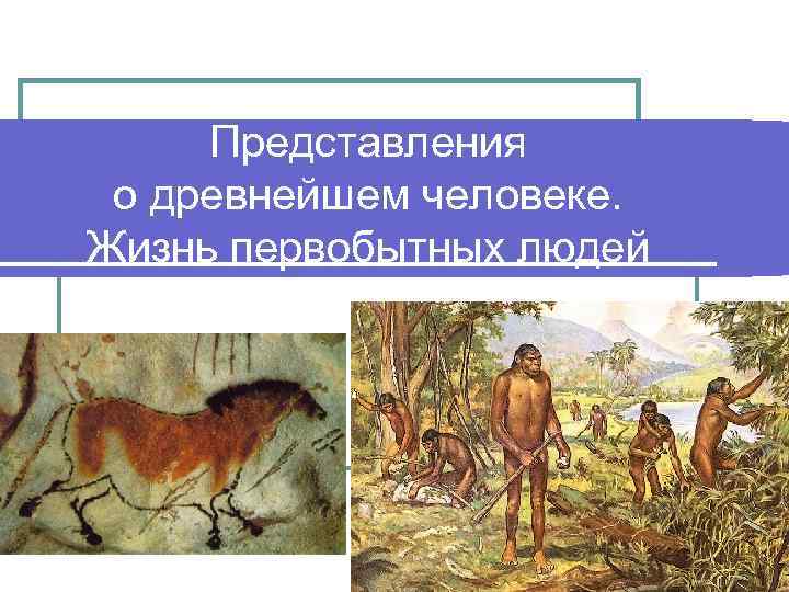 Представления о древнейшем человеке. Жизнь первобытных людей 