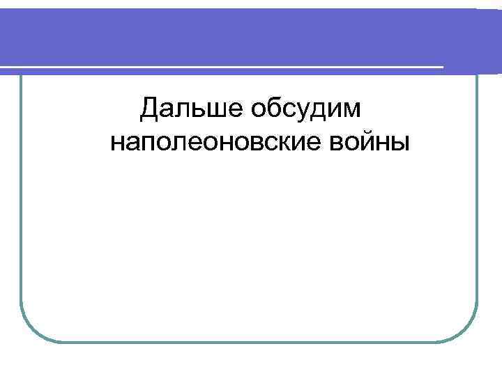 Дальше обсудим наполеоновские войны 
