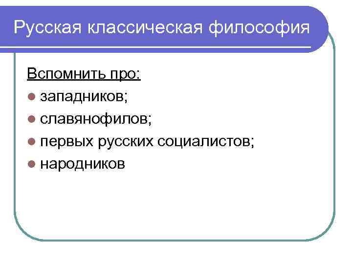Русская классическая философия Вспомнить про: l западников; l славянофилов; l первых русских социалистов; l
