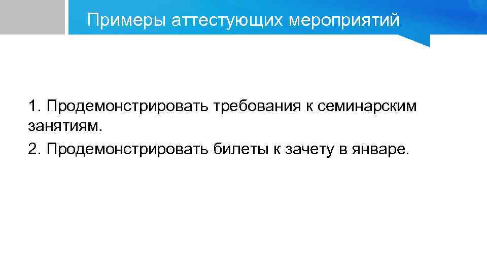 Примеры аттестующих мероприятий 1. Продемонстрировать требования к семинарским занятиям. 2. Продемонстрировать билеты к зачету