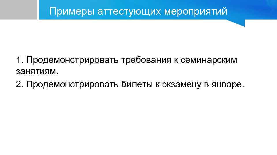 Примеры аттестующих мероприятий 1. Продемонстрировать требования к семинарским занятиям. 2. Продемонстрировать билеты к экзамену