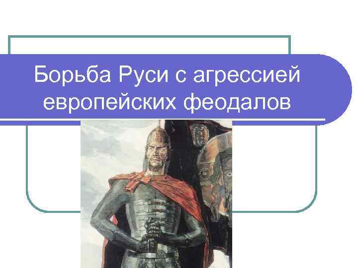 Борьба Руси с агрессией европейских феодалов 