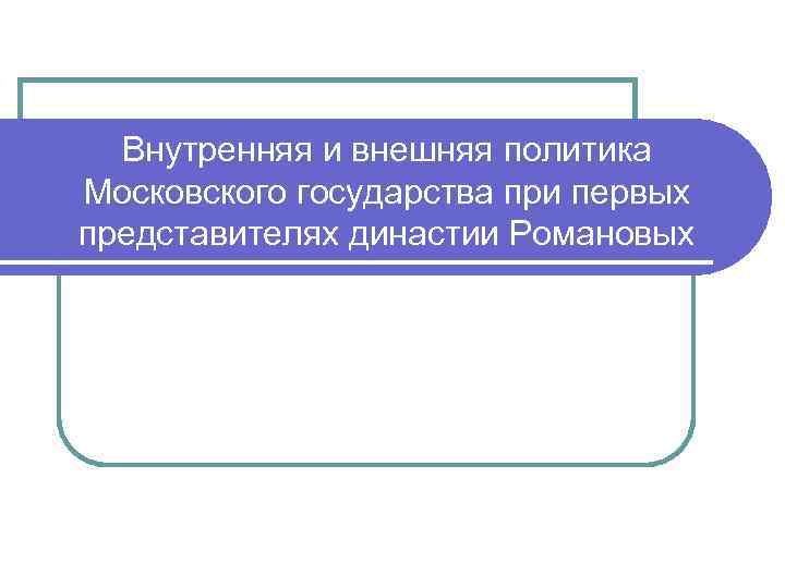 Внутренняя и внешняя политика Московского государства при первых представителях династии Романовых 