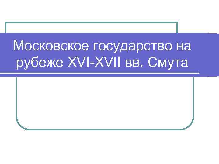 Московское государство на рубеже XVI-XVII вв. Смута 