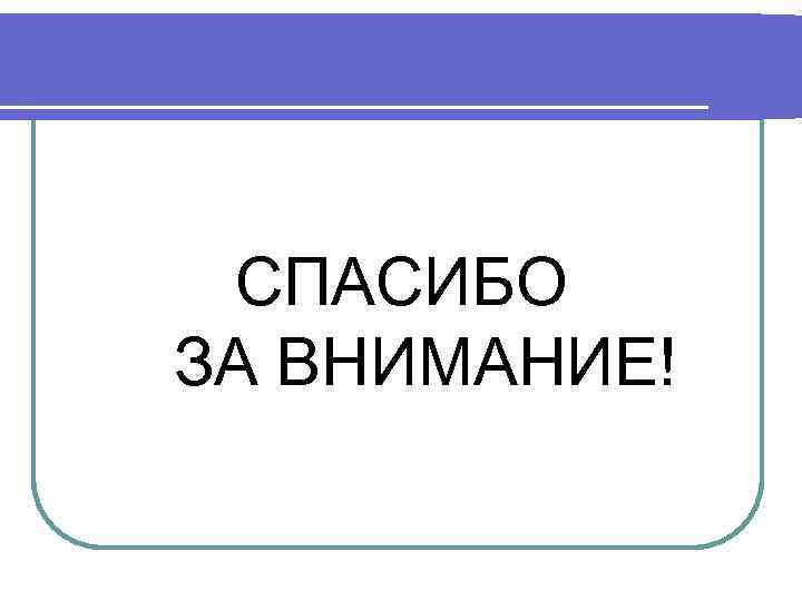 СПАСИБО ЗА ВНИМАНИЕ! 