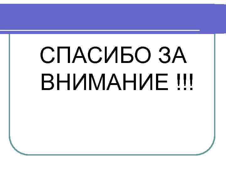 СПАСИБО ЗА ВНИМАНИЕ !!! 