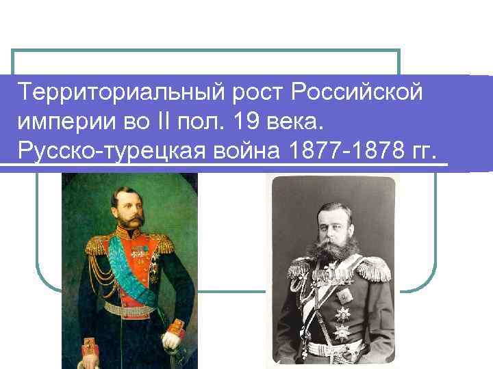 Территориальный рост Российской империи во II пол. 19 века. Русско-турецкая война 1877 -1878 гг.