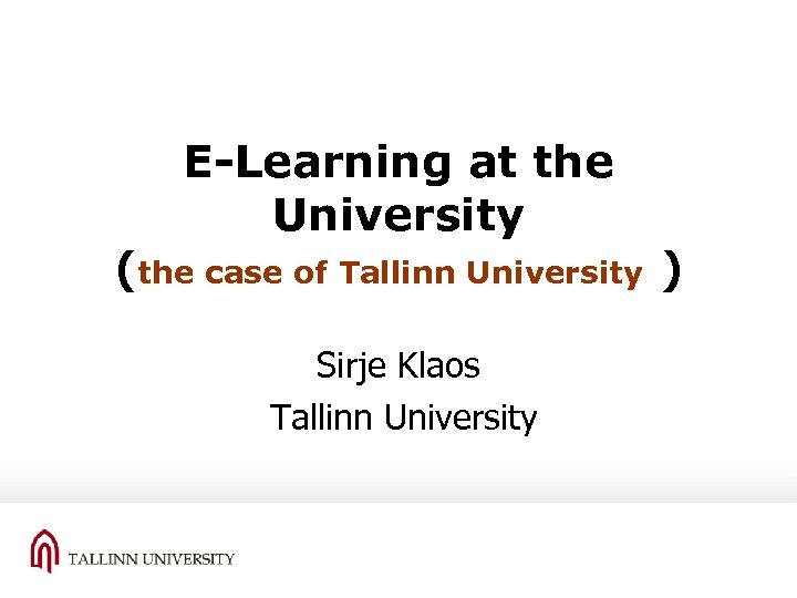 E-Learning at the University (the case of Tallinn University ) Sirje Klaos Tallinn University