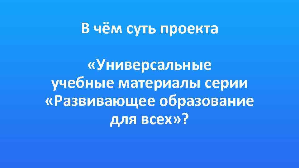 В чём суть проекта «Универсальные учебные материалы серии «Развивающее образование для всех» ? 