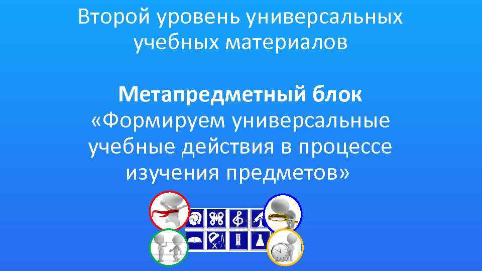 Второй уровень универсальных учебных материалов Метапредметный блок «Формируем универсальные учебные действия в процессе изучения