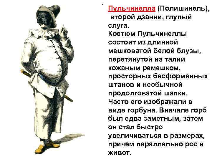 Пульчинелла (Полишинель), второй дзанни, глупый слуга. Костюм Пульчинеллы состоит из длинной мешковатой белой блузы,