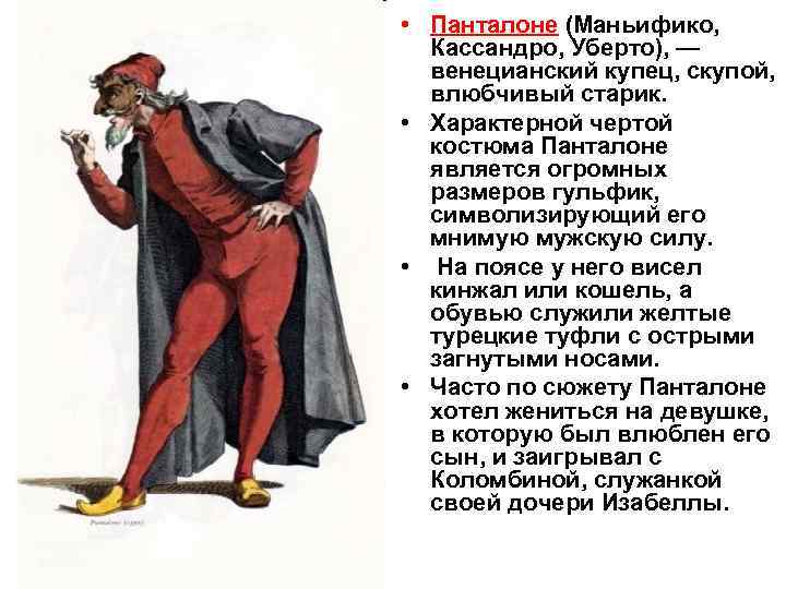  • Панталоне (Маньифико, Кассандро, Уберто), — венецианский купец, скупой, влюбчивый старик. • Характерной