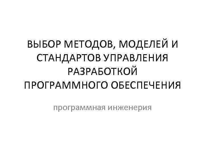 ВЫБОР МЕТОДОВ, МОДЕЛЕЙ И СТАНДАРТОВ УПРАВЛЕНИЯ РАЗРАБОТКОЙ ПРОГРАММНОГО ОБЕСПЕЧЕНИЯ программная инженерия 