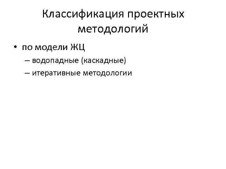 Классификация проектных методологий • по модели ЖЦ – водопадные (каскадные) – итеративные методологии 