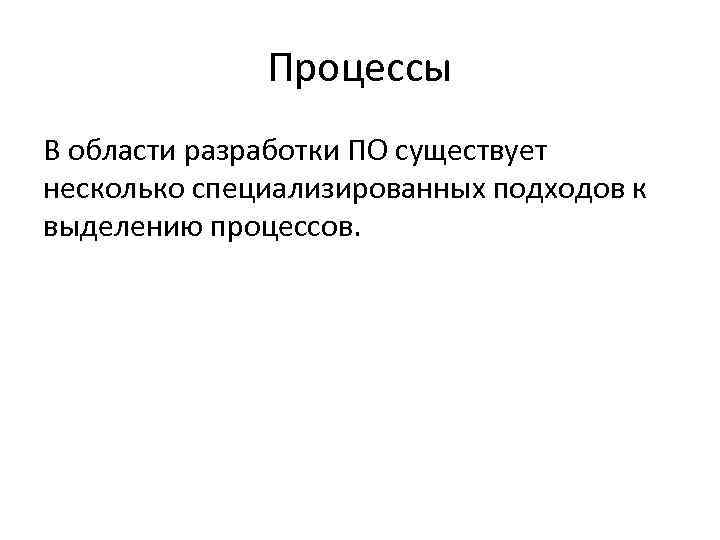 Процессы В области разработки ПО существует несколько специализированных подходов к выделению процессов. 