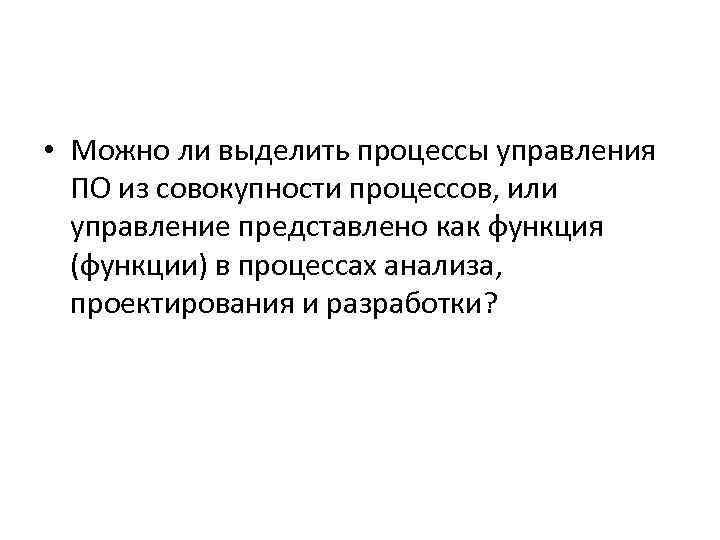  • Можно ли выделить процессы управления ПО из совокупности процессов, или управление представлено