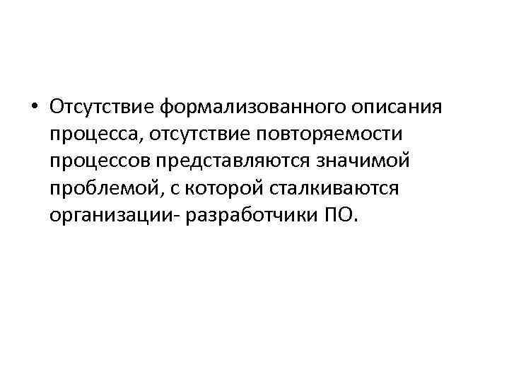  • Отсутствие формализованного описания процесса, отсутствие повторяемости процессов представляются значимои проблемои , с