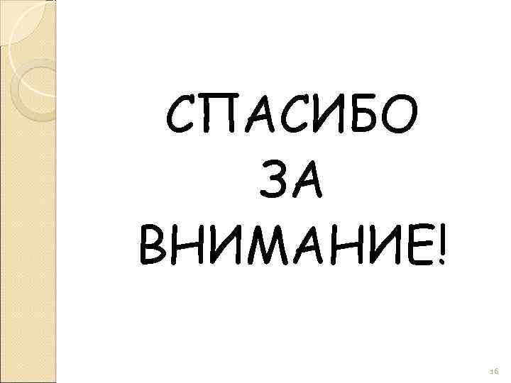 СПАСИБО ЗА ВНИМАНИЕ! 16 