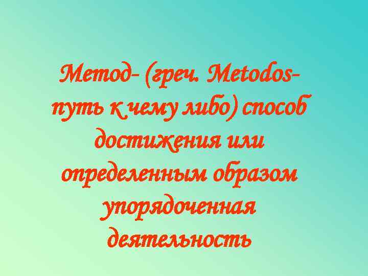 Метод- (греч. Metodosпуть к чему либо) способ достижения или определенным образом упорядоченная деятельность 
