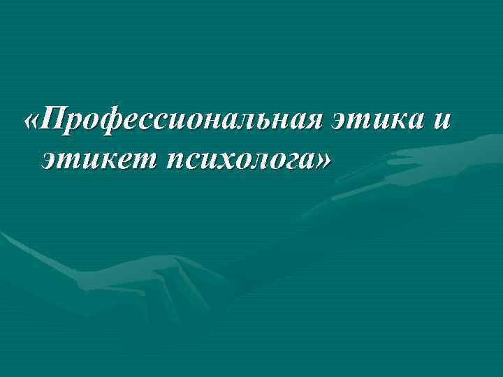  «Профессиональная этика и этикет психолога» 