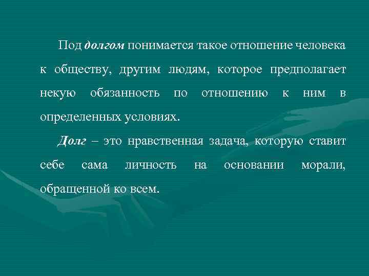 Под долгом понимается такое отношение человека к обществу, другим людям, которое предполагает некую обязанность