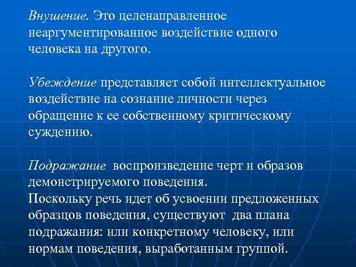 Внушение. Это целенаправленное неаргументированное воздействие одного человека на другого. Убеждение представляет собой интеллектуальное воздействие