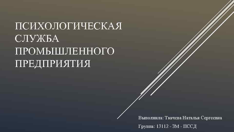 ПСИХОЛОГИЧЕСКАЯ СЛУЖБА ПРОМЫШЛЕННОГО ПРЕДПРИЯТИЯ Выполнила: Ткачева Наталья Сергеевна Группа: 13112 ЗМ ПССД 
