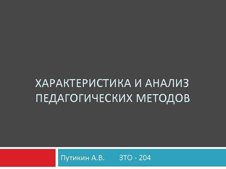 ХАРАКТЕРИСТИКА И АНАЛИЗ ПЕДАГОГИЧЕСКИХ МЕТОДОВ Путикин А. В. ЗТО - 204 