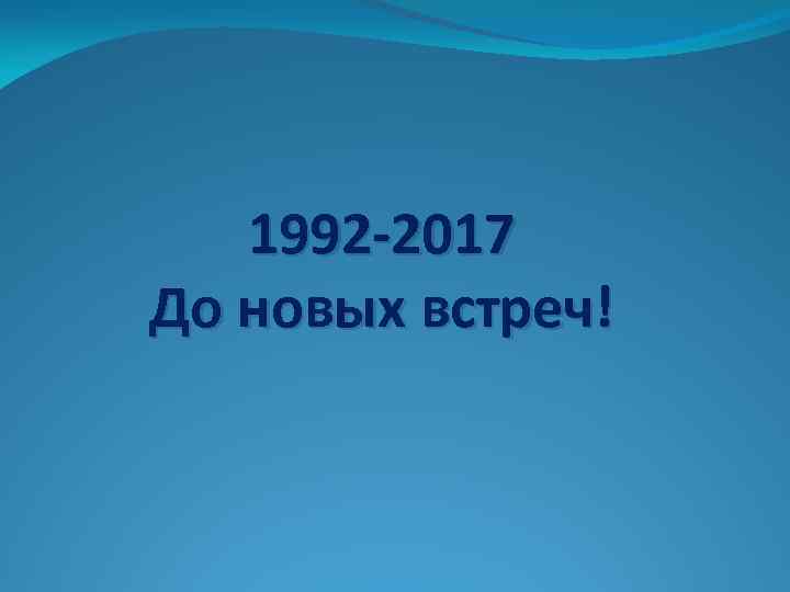 1992 -2017 До новых встреч! 