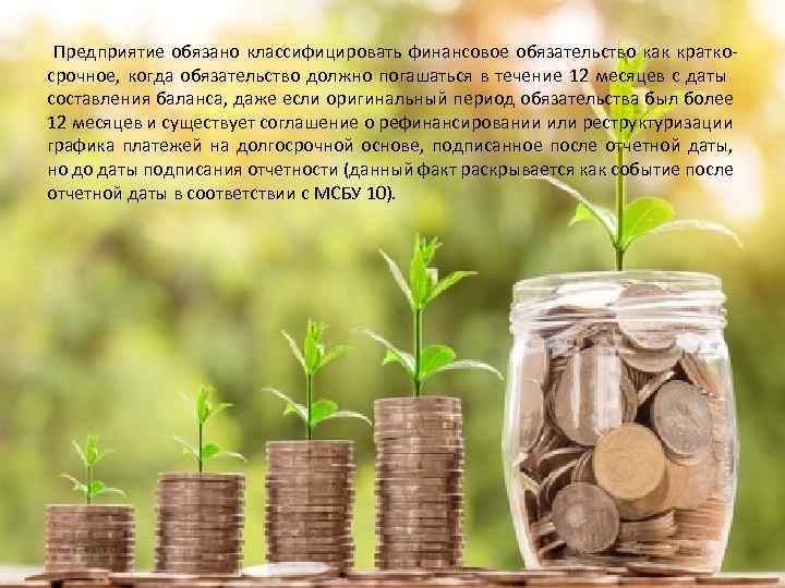 Предприятие обязано классифицировать финансовое обязательство как краткосрочное, когда обязательство должно погашаться в течение 12