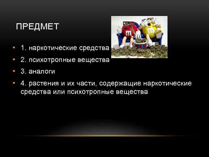 ПРЕДМЕТ • 1. наркотические средства • 2. психотропные вещества • 3. аналоги • 4.
