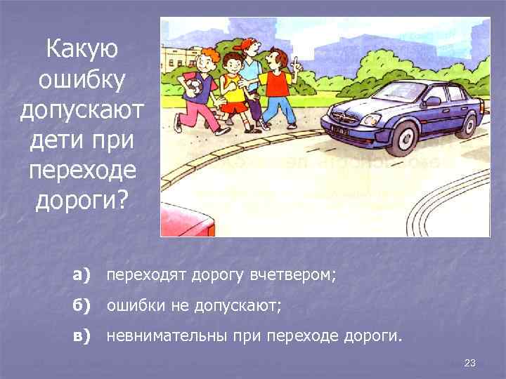 Какую ошибку допускают дети при переходе дороги? а) переходят дорогу вчетвером; б) ошибки не