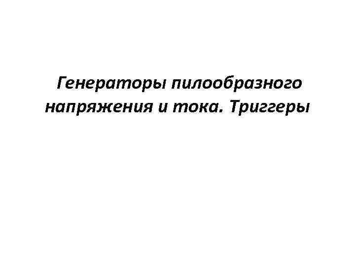 Генераторы пилообразного напряжения и тока. Триггеры 