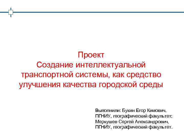 Проект Создание интеллектуальной транспортной системы, как средство улучшения качества городской среды Выполнили: Букин Егор