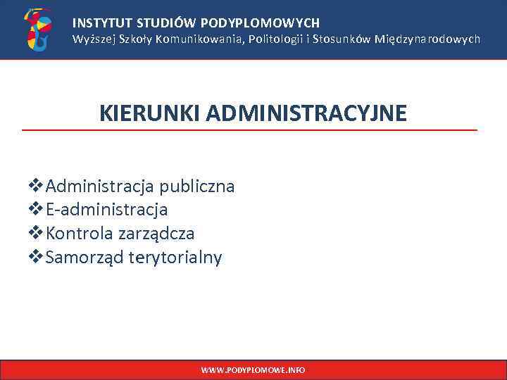 INSTYTUT STUDIÓW PODYPLOMOWYCH Wyższej Szkoły Komunikowania, Politologii i Stosunków Międzynarodowych KIERUNKI ADMINISTRACYJNE v. Administracja