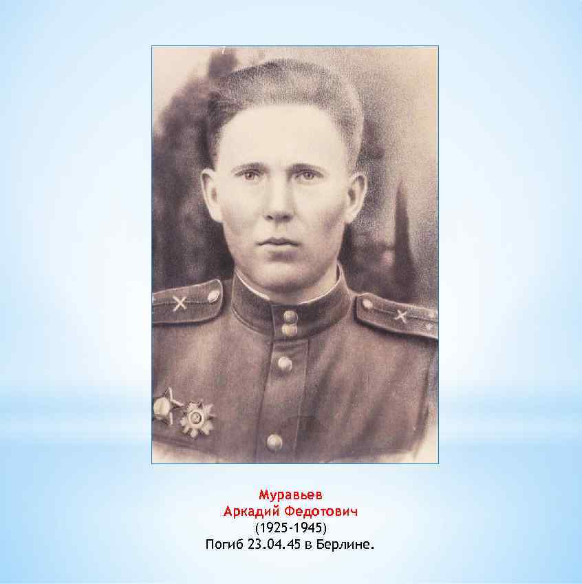 Муравьев Аркадий Федотович (1925 -1945) Погиб 23. 04. 45 в Берлине. 