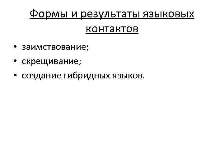 Формы и результаты языковых контактов • заимствование; • скрещивание; • создание гибридных языков. 