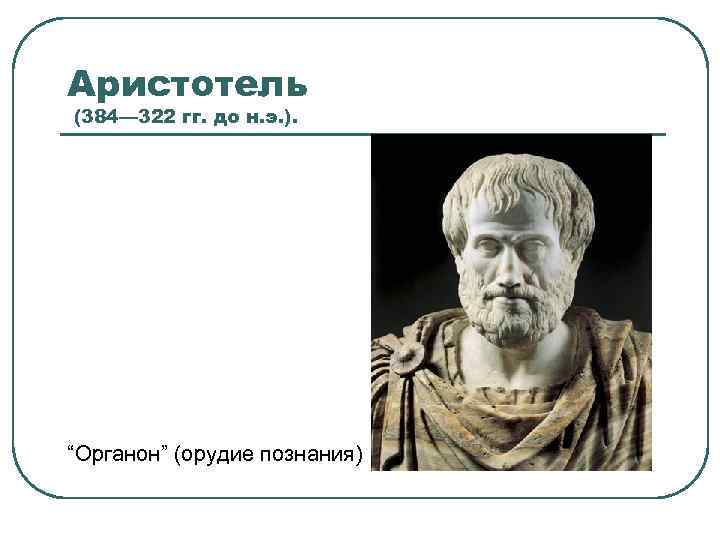 Аристотель (384— 322 гг. до н. э. ). “Органон” (орудие познания) 