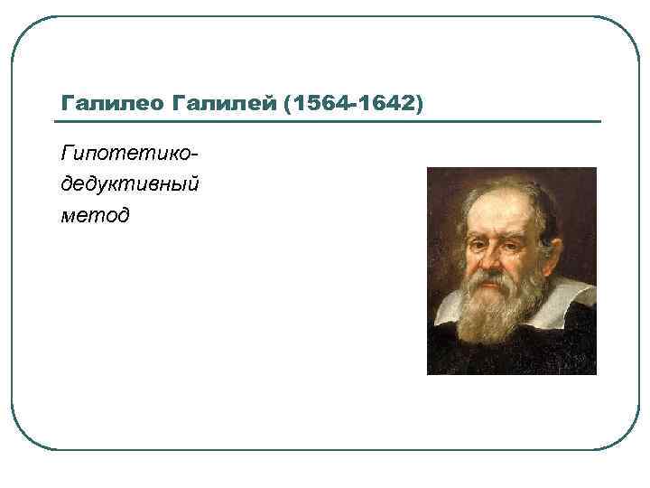 Галилео Галилей (1564 -1642) Гипотетикодедуктивный метод 
