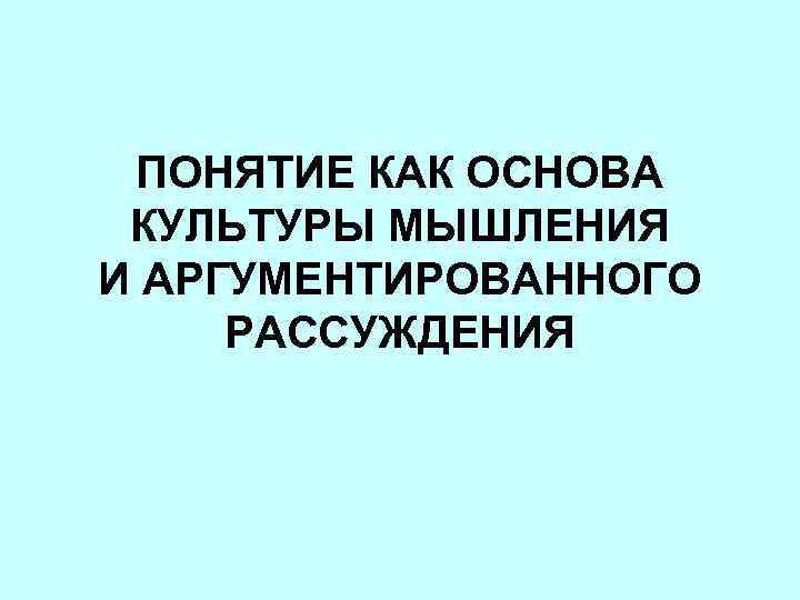 ПОНЯТИЕ КАК ОСНОВА КУЛЬТУРЫ МЫШЛЕНИЯ И АРГУМЕНТИРОВАННОГО РАССУЖДЕНИЯ 