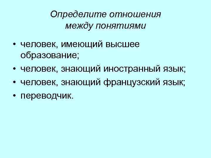 Определите отношения между понятиями • человек, имеющий высшее образование; • человек, знающий иностранный язык;