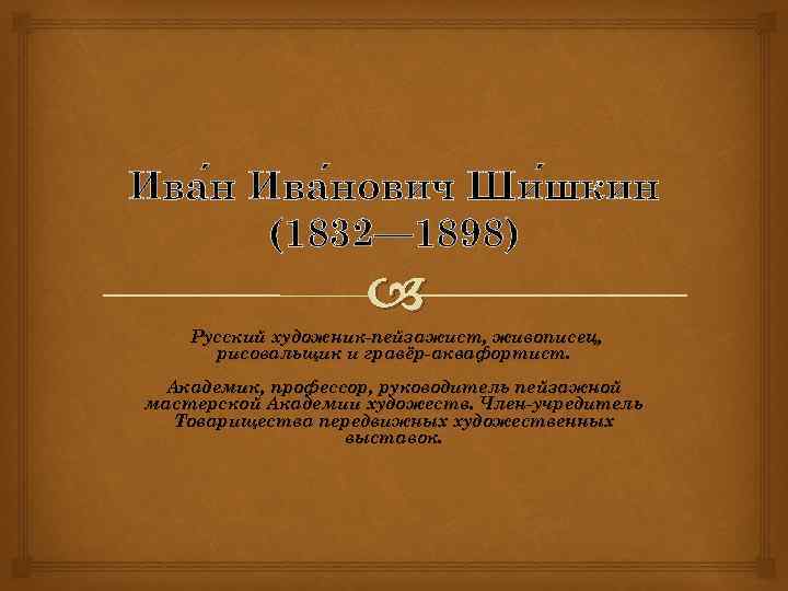 Ива нович Ши шкин (1832— 1898) Русский художник-пейзажист, живописец, рисовальщик и гравёр-аквафортист. Академик, профессор,