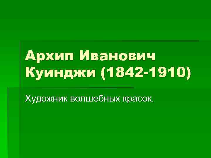 Архип Иванович Куинджи (1842 -1910) Художник волшебных красок. 