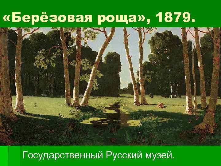  «Берёзовая роща» , 1879. Государственный Русский музей. 