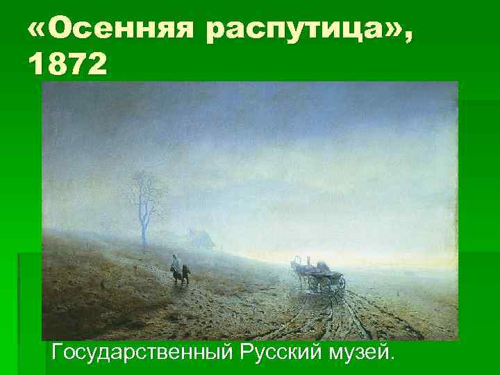  «Осенняя распутица» , 1872 Государственный Русский музей. 