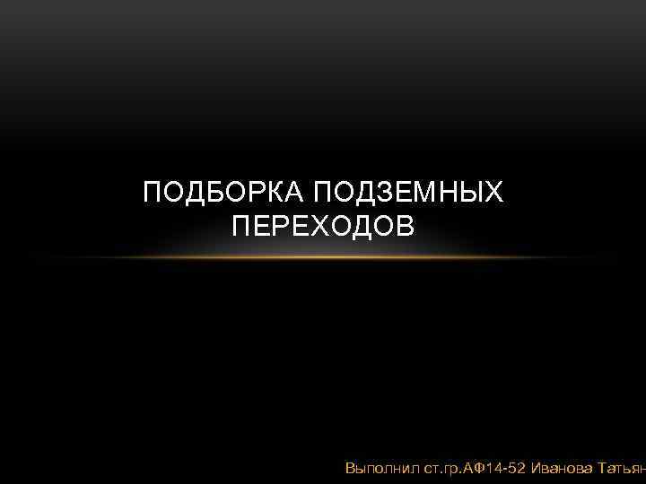 ПОДБОРКА ПОДЗЕМНЫХ ПЕРЕХОДОВ Выполнил ст. гр. АФ 14 -52 Иванова Татьян 