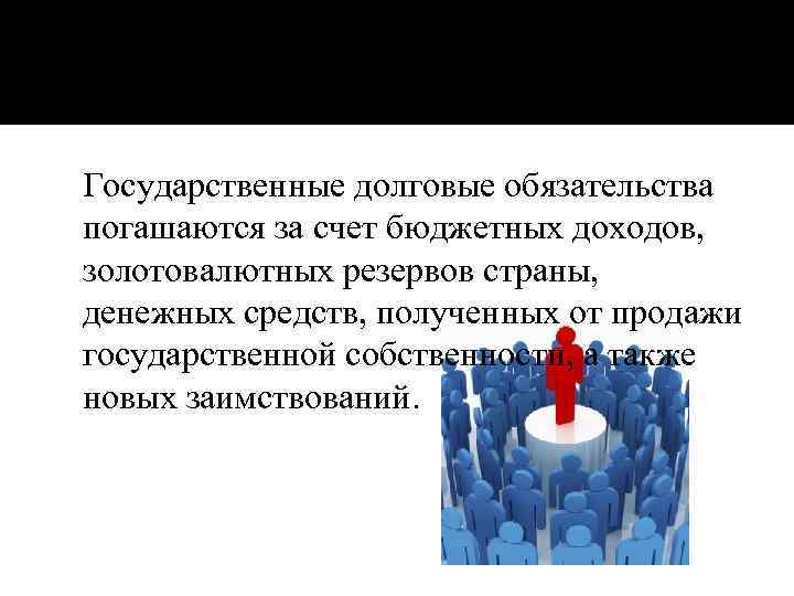 Государственные долговые обязательства погашаются за счет бюджетных доходов, золотовалютных резервов страны, денежных средств, полученных