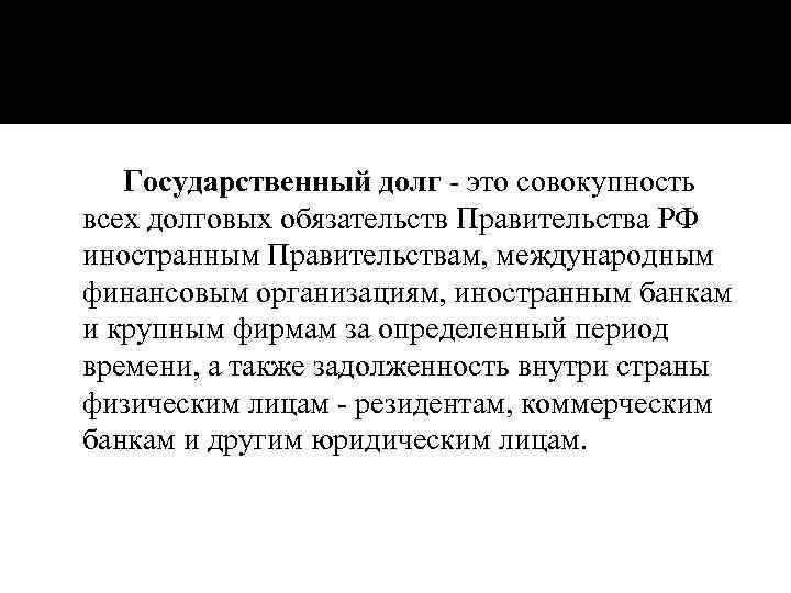 Государственный долг - это совокупность всех долговых обязательств Правительства РФ иностранным Правительствам, международным финансовым