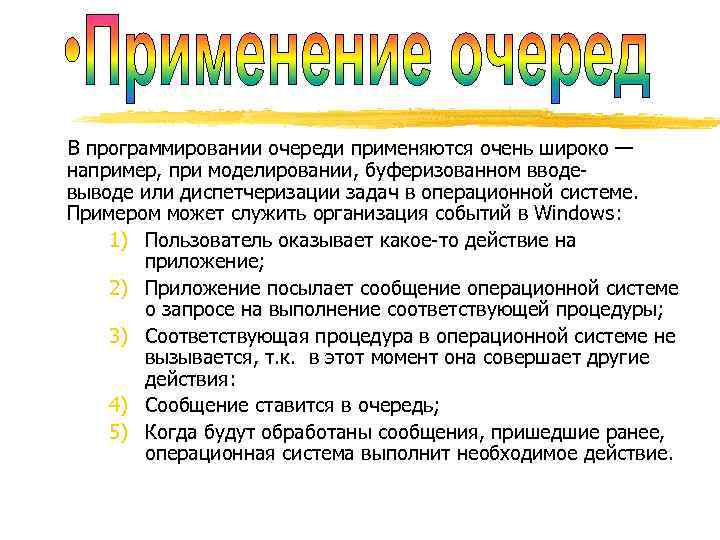 В программировании очереди применяются очень широко — например, при моделировании, буферизованном вводевыводе или диспетчеризации