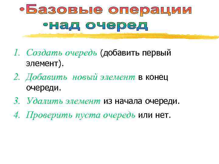 1. Создать очередь (добавить первый элемент). 2. Добавить новый элемент в конец очереди. 3.